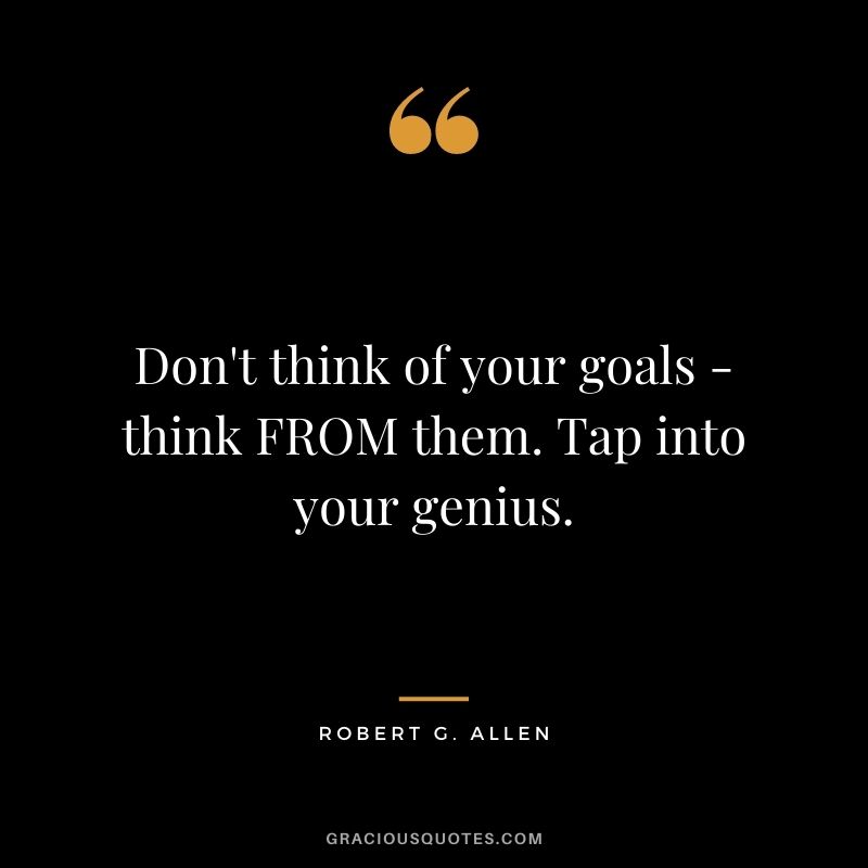 Don't think of your goals - think FROM them. Tap into your genius.
