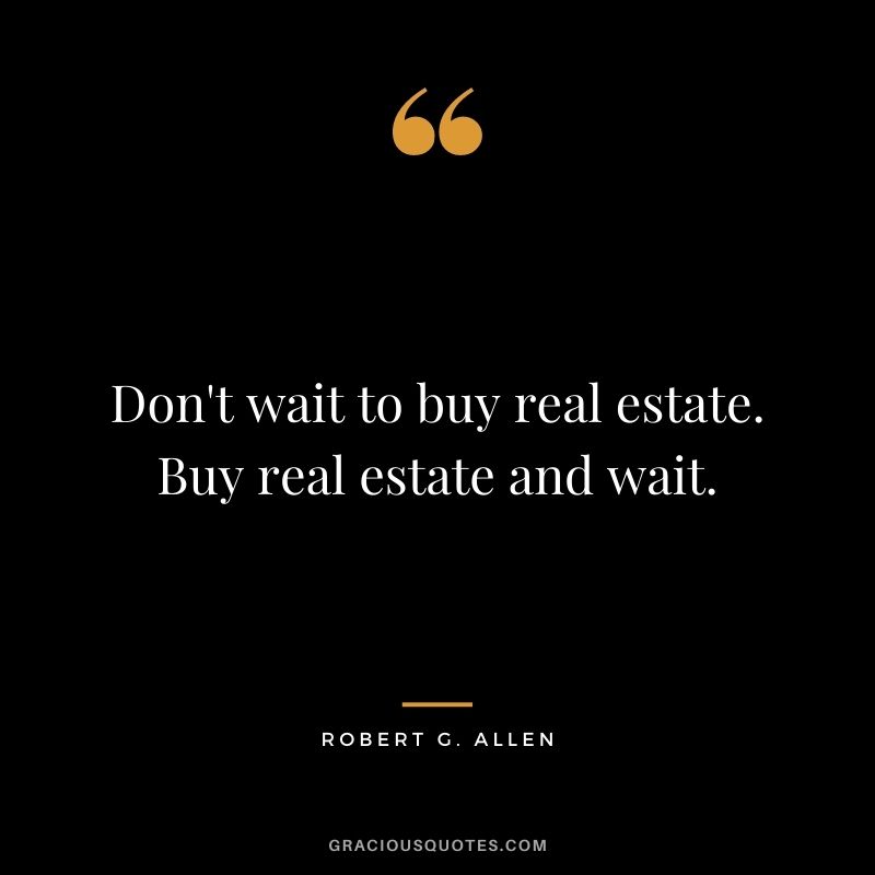 Don't wait to buy real estate. Buy real estate and wait.