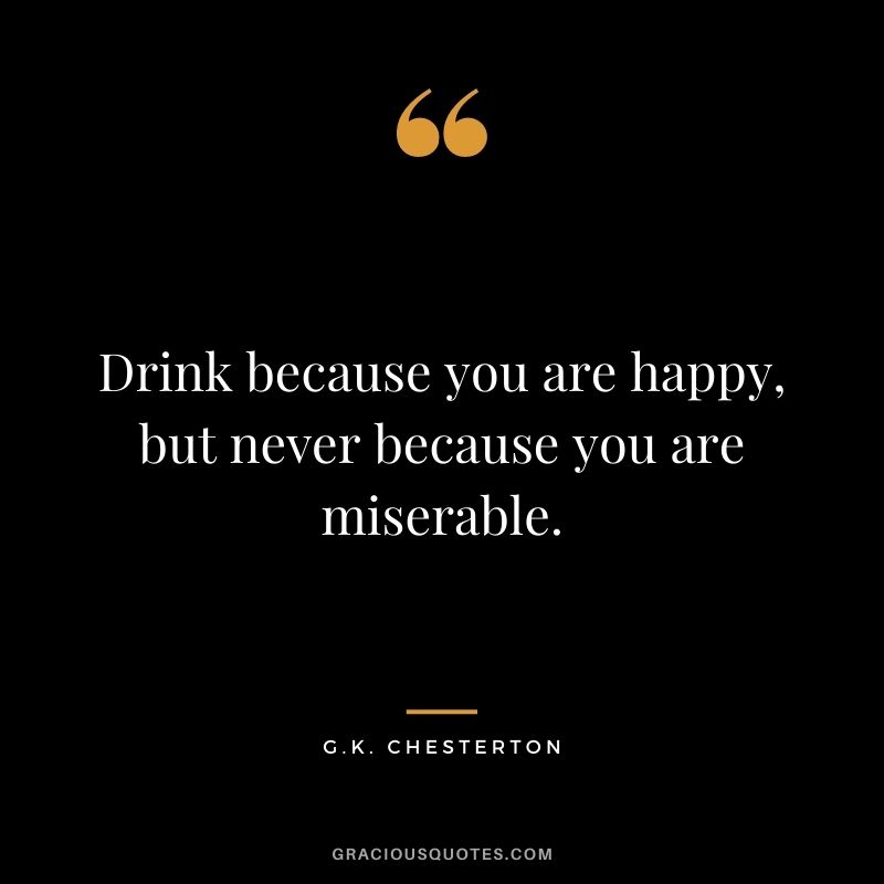 Drink because you are happy, but never because you are miserable.