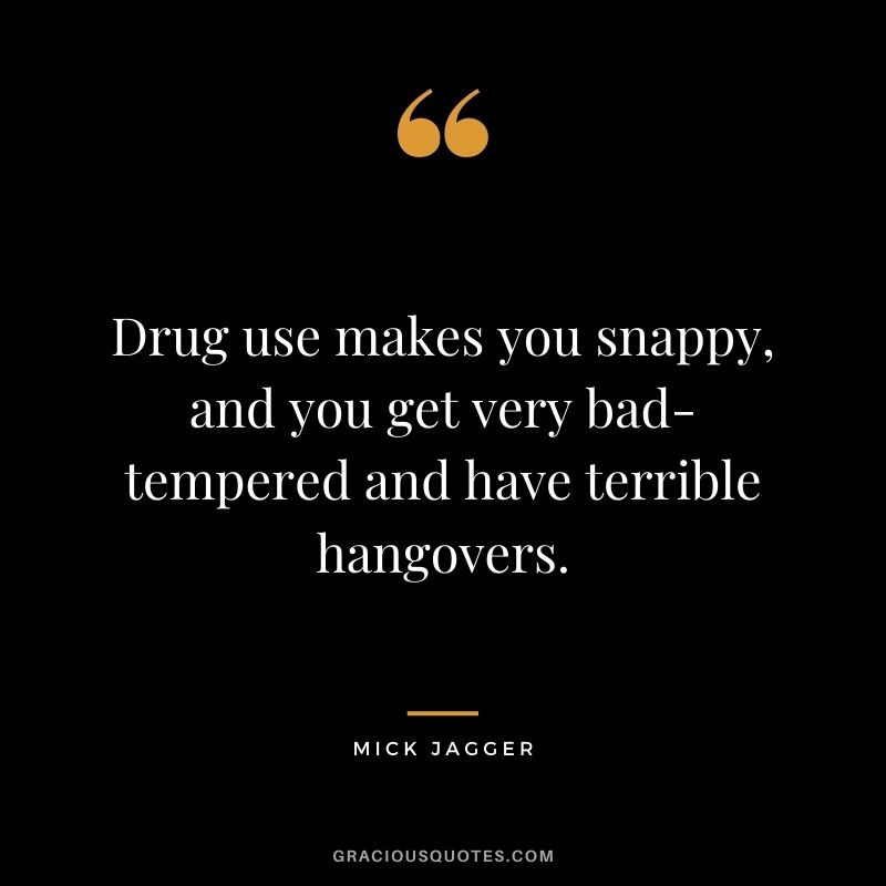 Drug use makes you snappy, and you get very bad-tempered and have terrible hangovers.