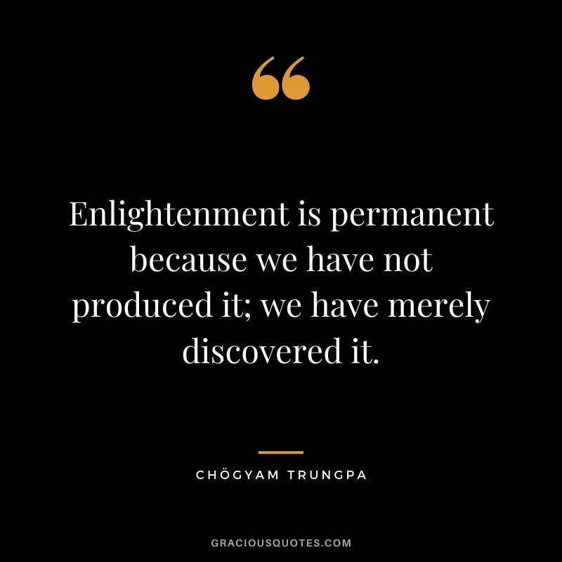 Enlightenment is permanent because we have not produced it; we have merely discovered it.
