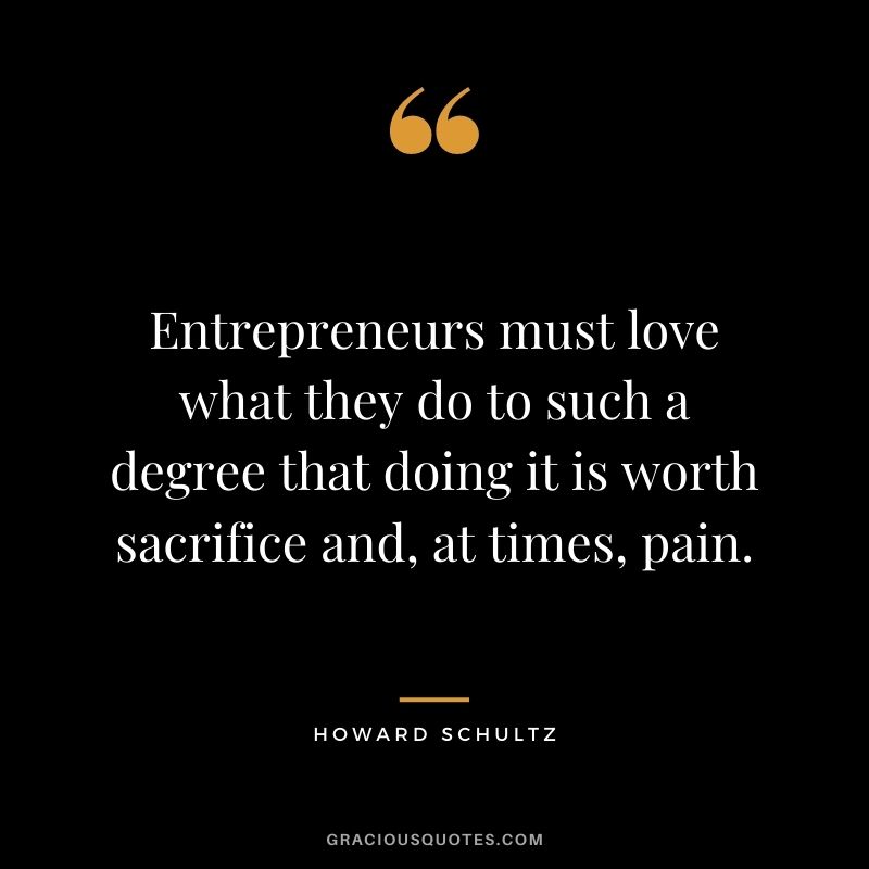 Entrepreneurs must love what they do to such a degree that doing it is worth sacrifice and, at times, pain.