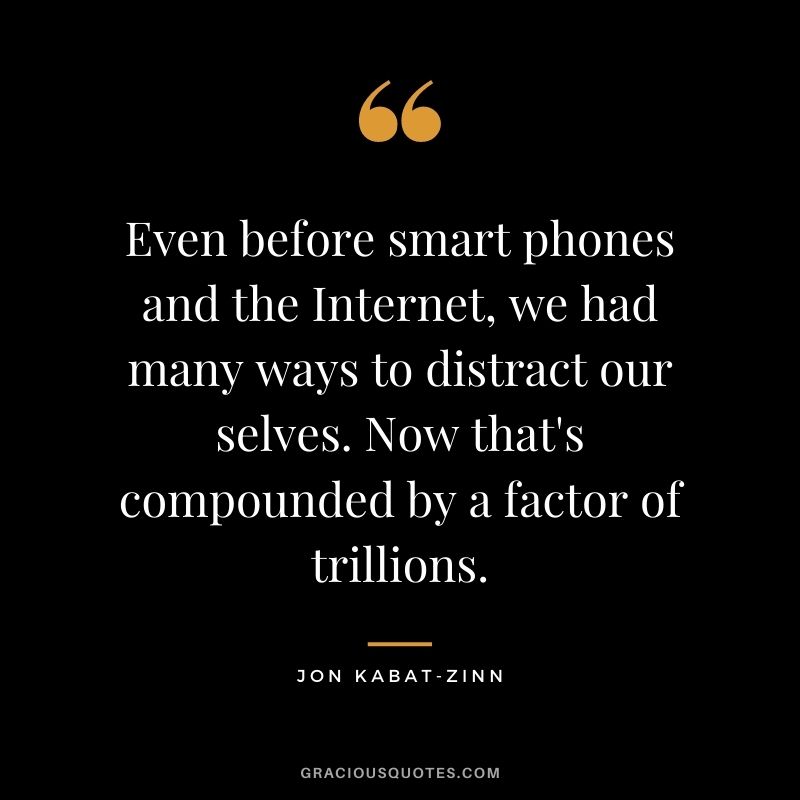 Even before smart phones and the Internet, we had many ways to distract our selves. Now that's compounded by a factor of trillions.
