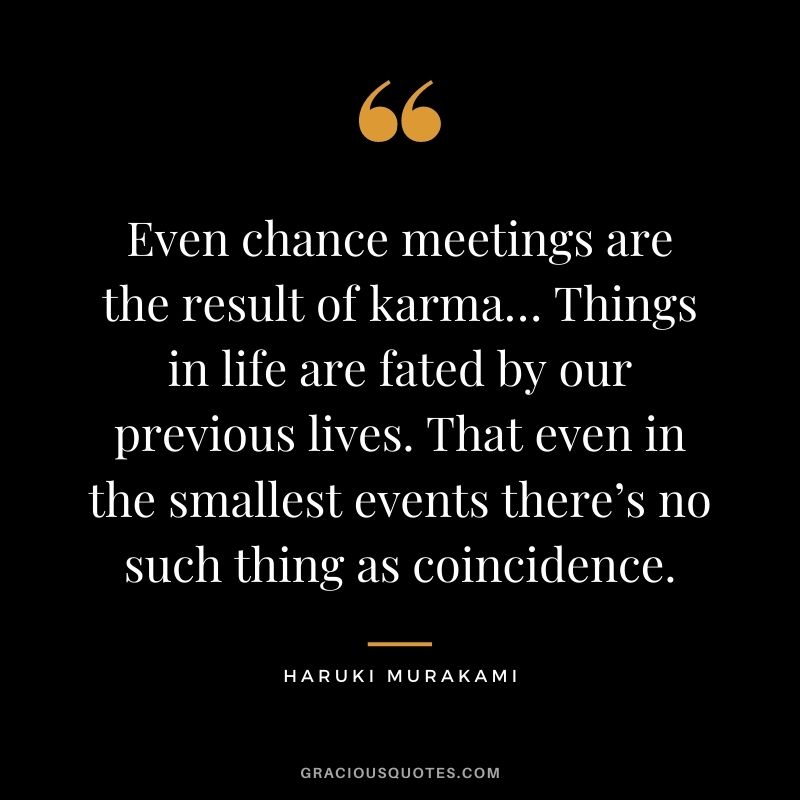 Even chance meetings are the result of karma… Things in life are fated by our previous lives. That even in the smallest events there’s no such thing as coincidence.