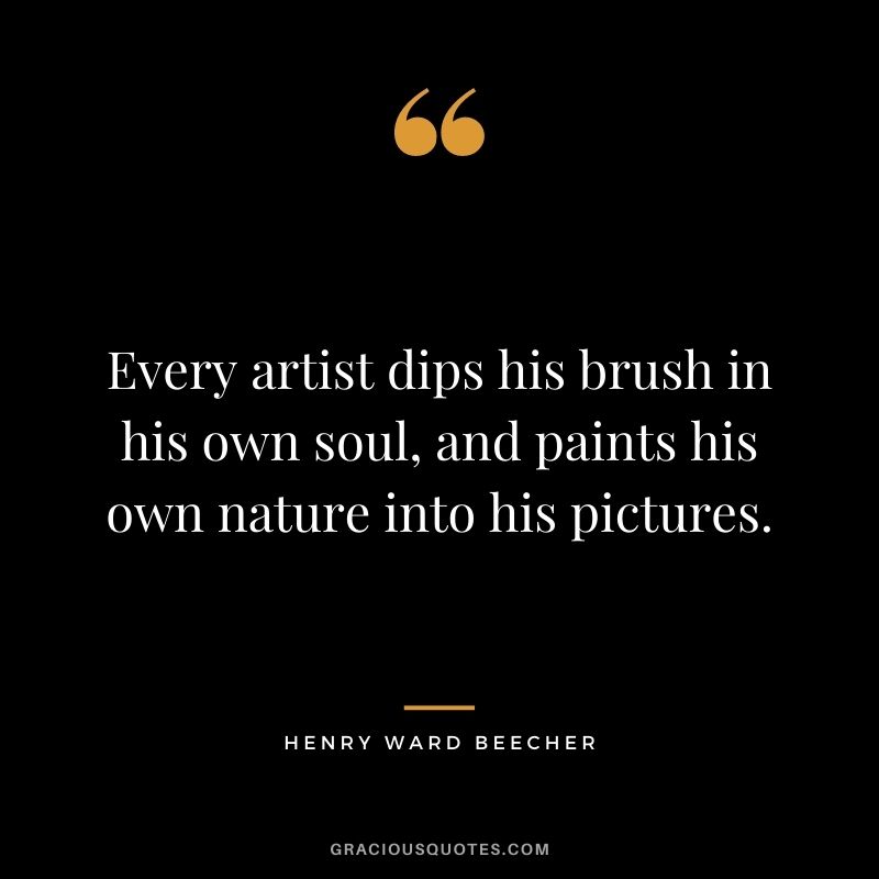 Every artist dips his brush in his own soul, and paints his own nature into his pictures.