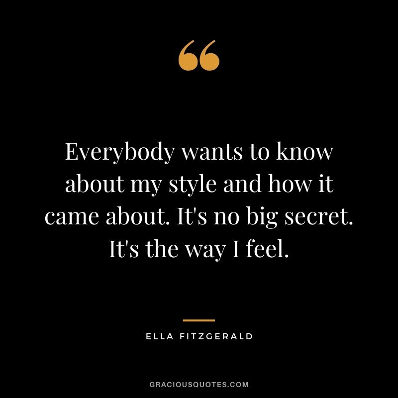 Everybody wants to know about my style and how it came about. It's no big secret. It's the way I feel.