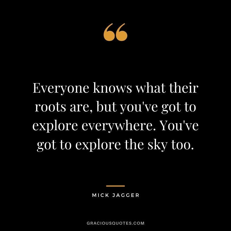 Everyone knows what their roots are, but you've got to explore everywhere. You've got to explore the sky too.