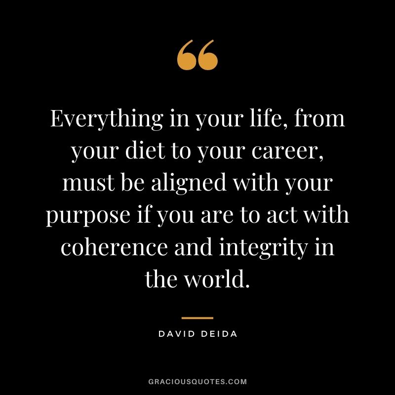 Everything in your life, from your diet to your career, must be aligned with your purpose if you are to act with coherence and integrity in the world.