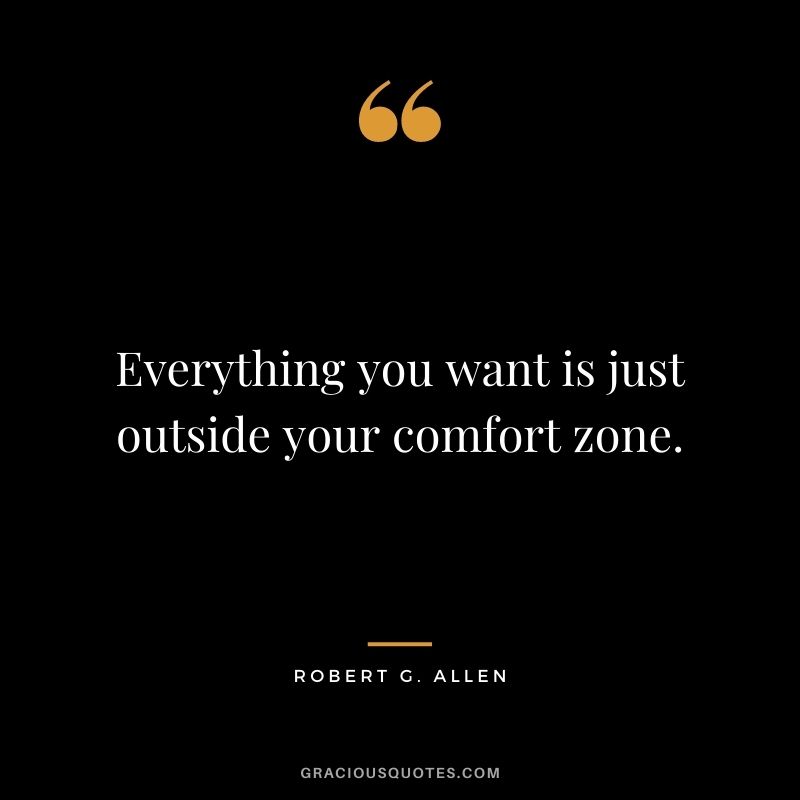 Everything you want is just outside your comfort zone.