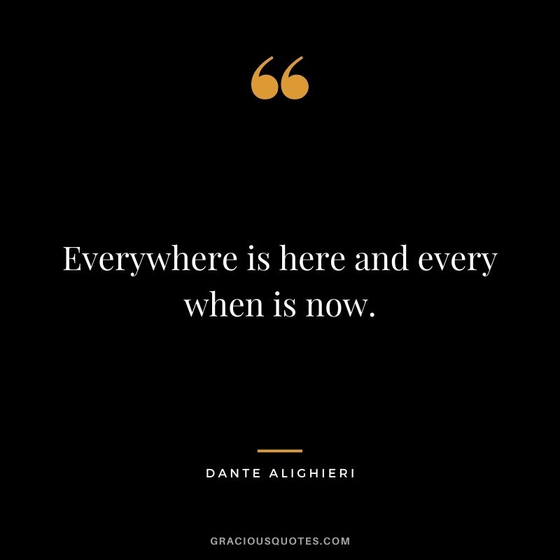 Everywhere is here and every when is now.