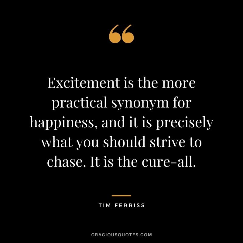 Excitement is the more practical synonym for happiness, and it is precisely what you should strive to chase. It is the cure-all.