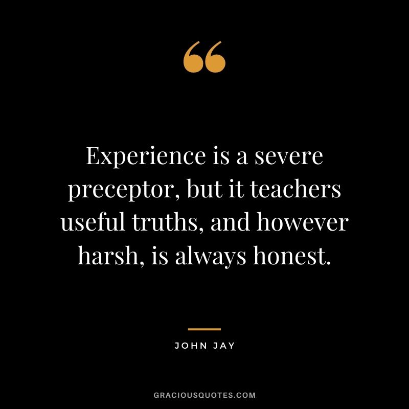 Experience is a severe preceptor, but it teachers useful truths, and however harsh, is always honest.