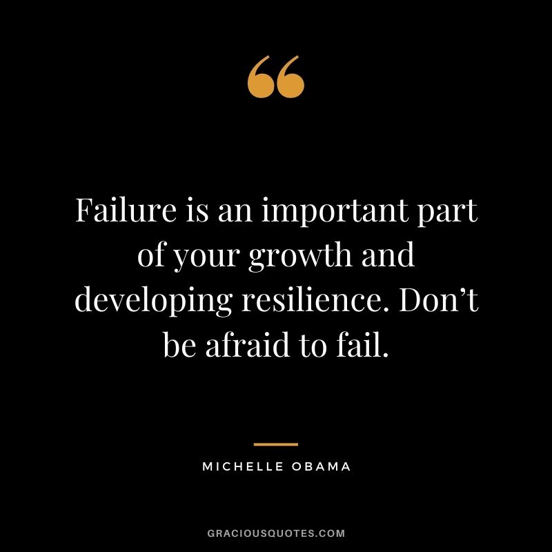 Failure is an important part of your growth and developing resilience. Don’t be afraid to fail.