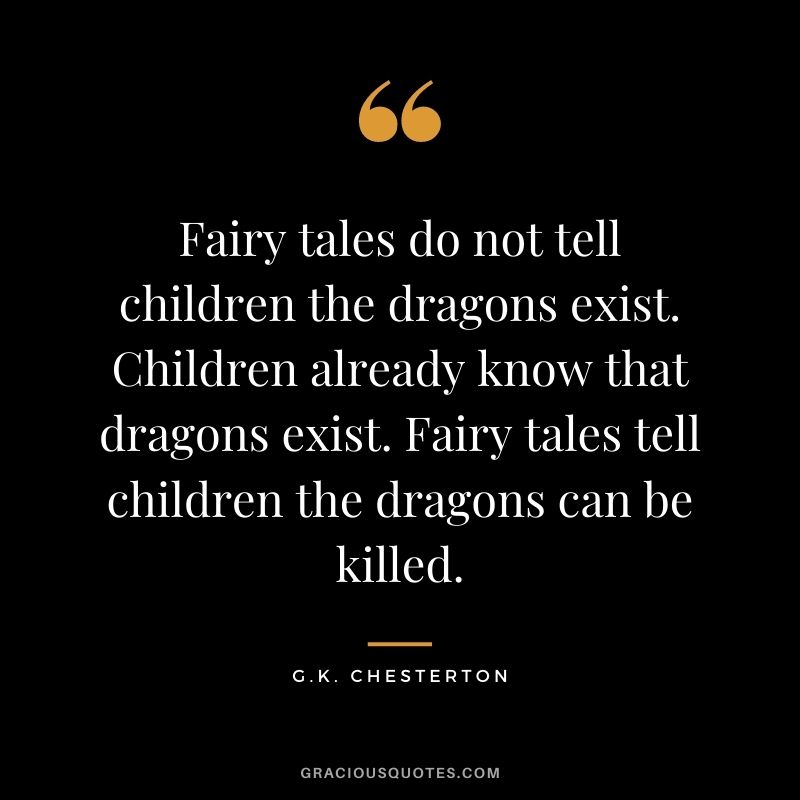 Fairy tales do not tell children the dragons exist. Children already know that dragons exist. Fairy tales tell children the dragons can be killed.