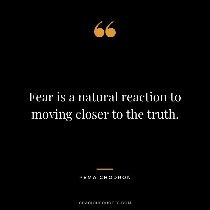 Fear is a natural reaction to moving closer to the truth.