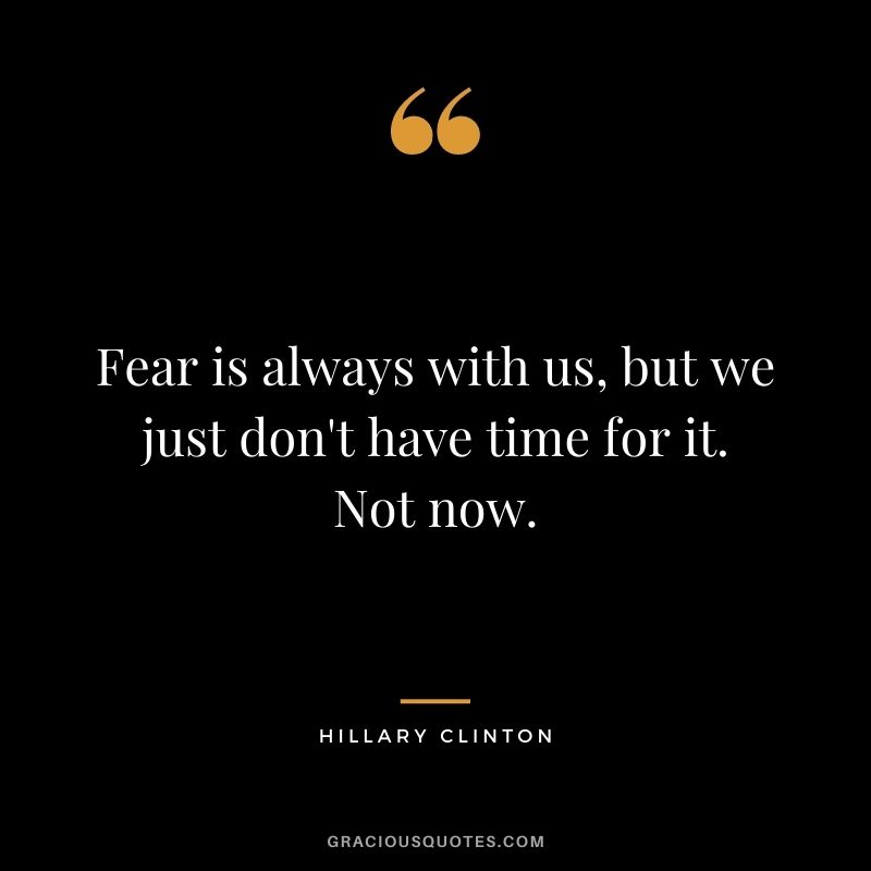 Fear is always with us, but we just don't have time for it. Not now.