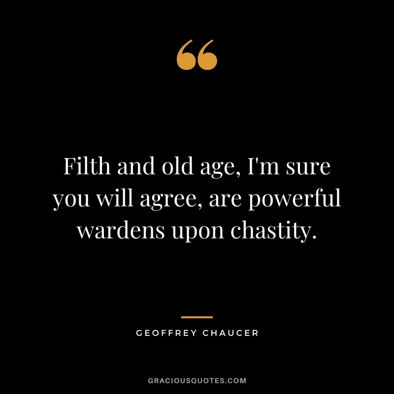 Filth and old age, I'm sure you will agree, are powerful wardens upon chastity.