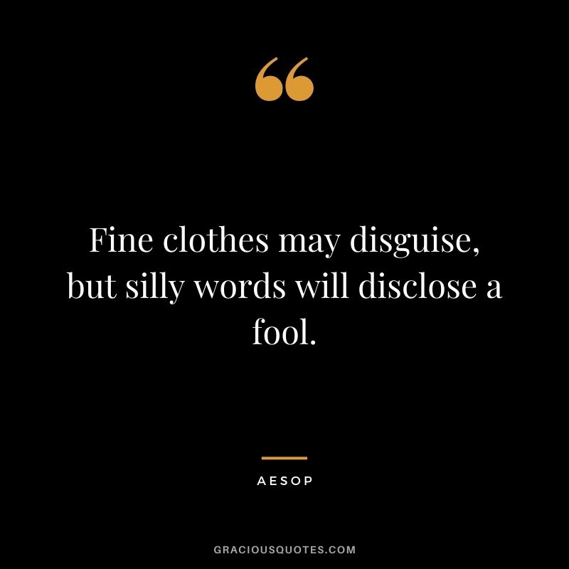 Fine clothes may disguise, but silly words will disclose a fool.