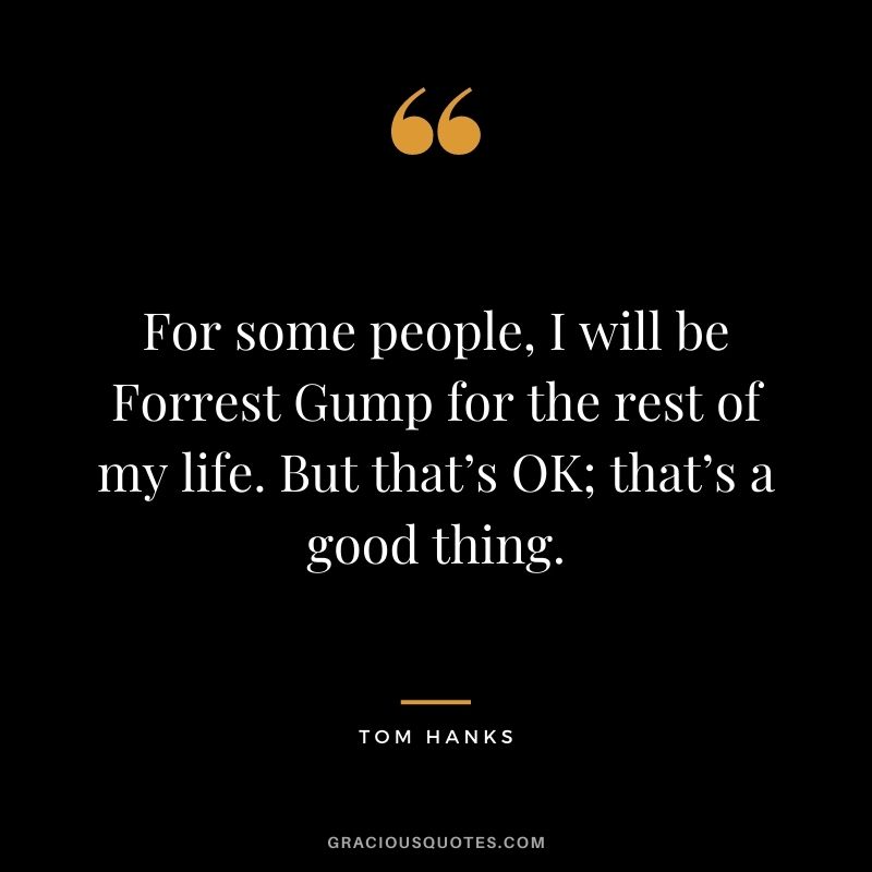 For some people, I will be Forrest Gump for the rest of my life. But that’s OK; that’s a good thing.