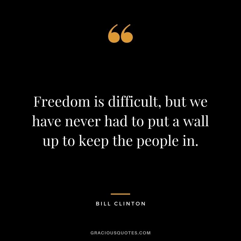Freedom is difficult, but we have never had to put a wall up to keep the people in.
