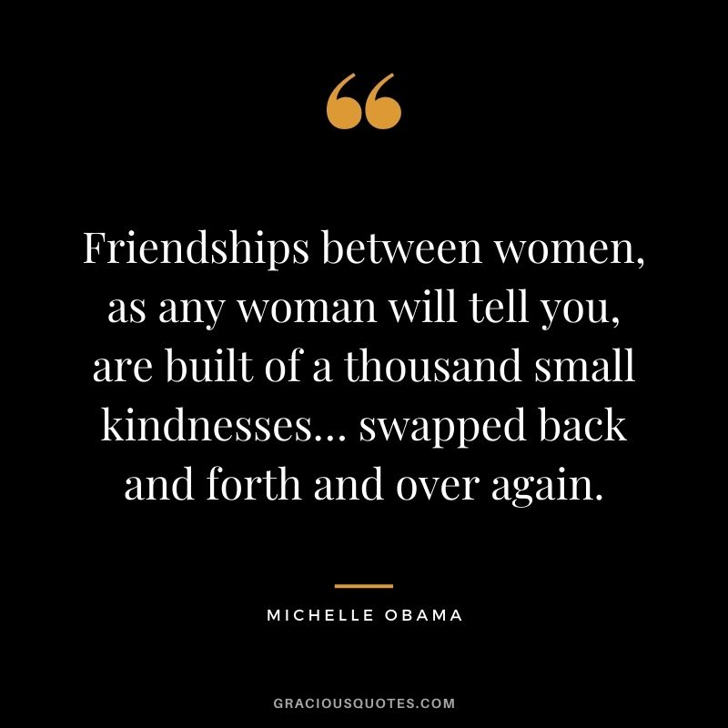 Friendships between women, as any woman will tell you, are built of a thousand small kindnesses… swapped back and forth and over again.