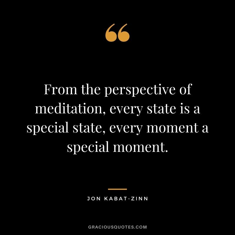 From the perspective of meditation, every state is a special state, every moment a special moment.