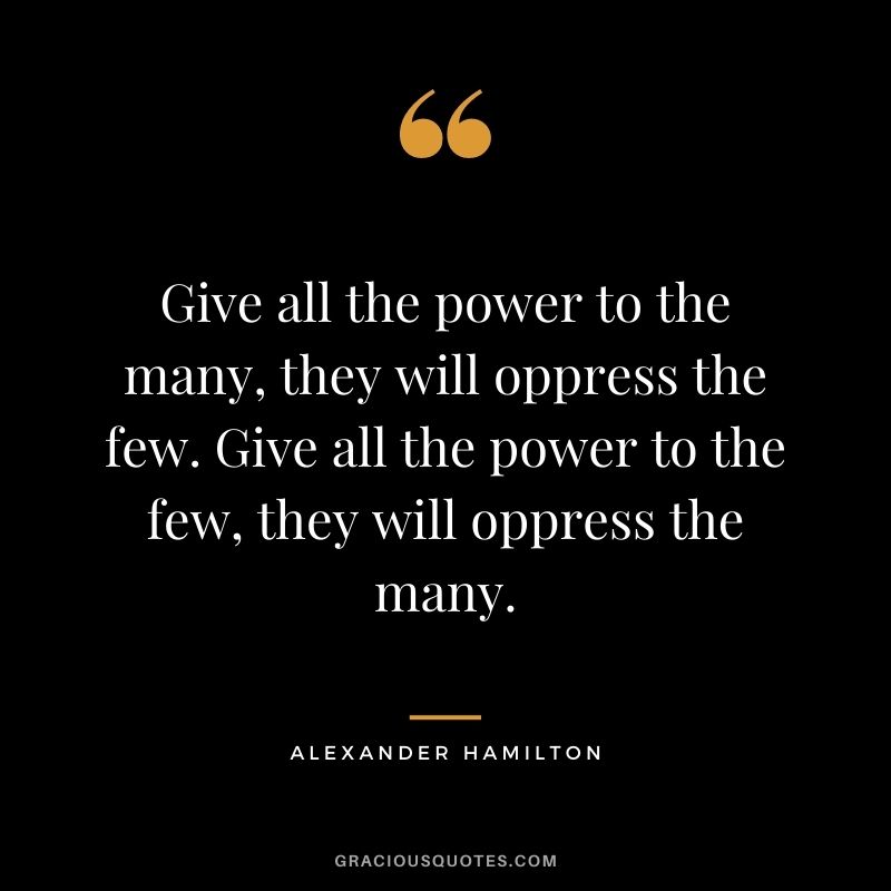 Give all the power to the many, they will oppress the few. Give all the power to the few, they will oppress the many.