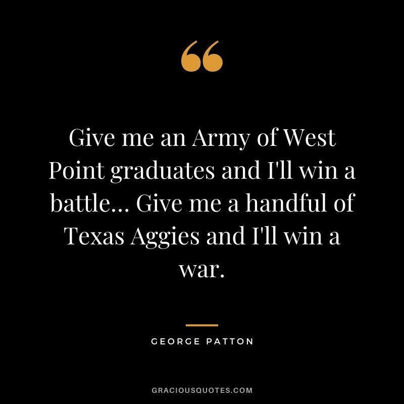 Give me an Army of West Point graduates and I'll win a battle… Give me a handful of Texas Aggies and I'll win a war.