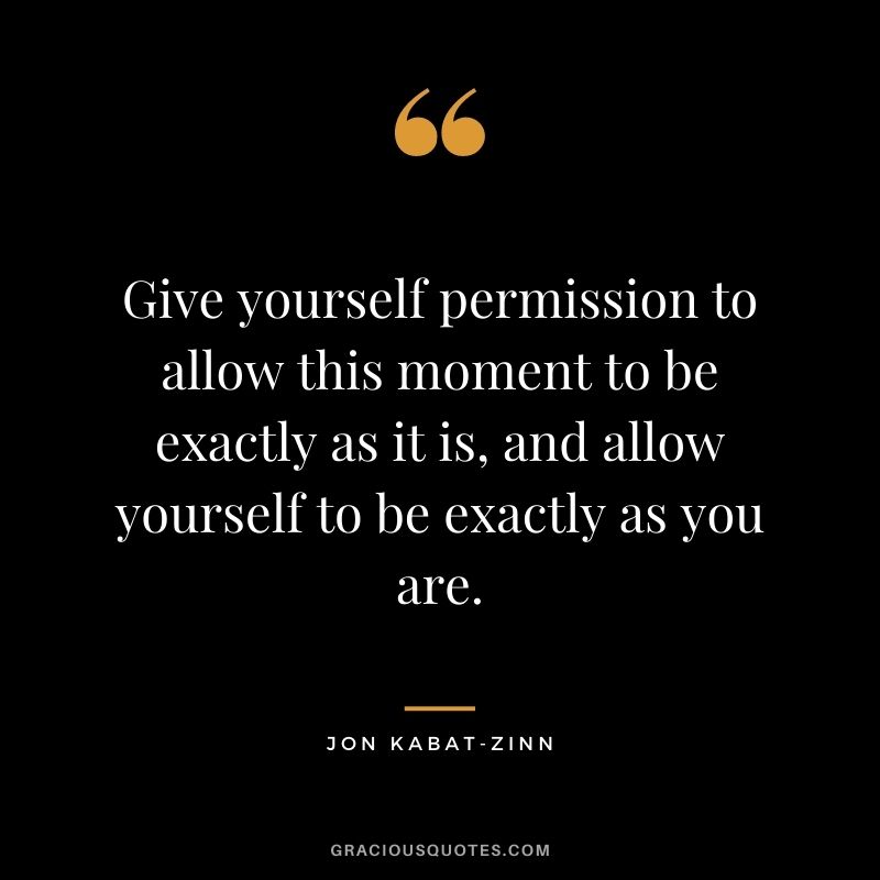 Give yourself permission to allow this moment to be exactly as it is, and allow yourself to be exactly as you are.