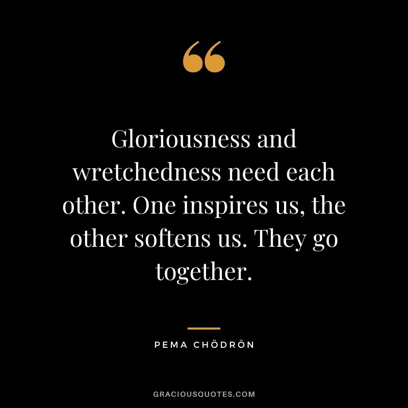 Gloriousness and wretchedness need each other. One inspires us, the other softens us. They go together.