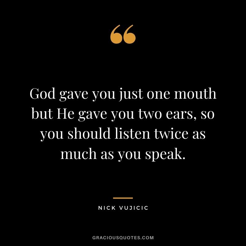 God gave you just one mouth but He gave you two ears, so you should listen twice as much as you speak.