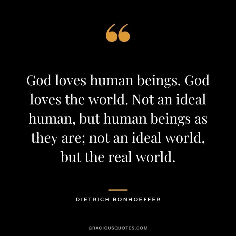 God loves human beings. God loves the world. Not an ideal human, but human beings as they are; not an ideal world, but the real world.