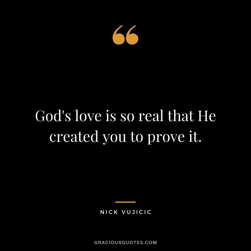 God's love is so real that He created you to prove it.