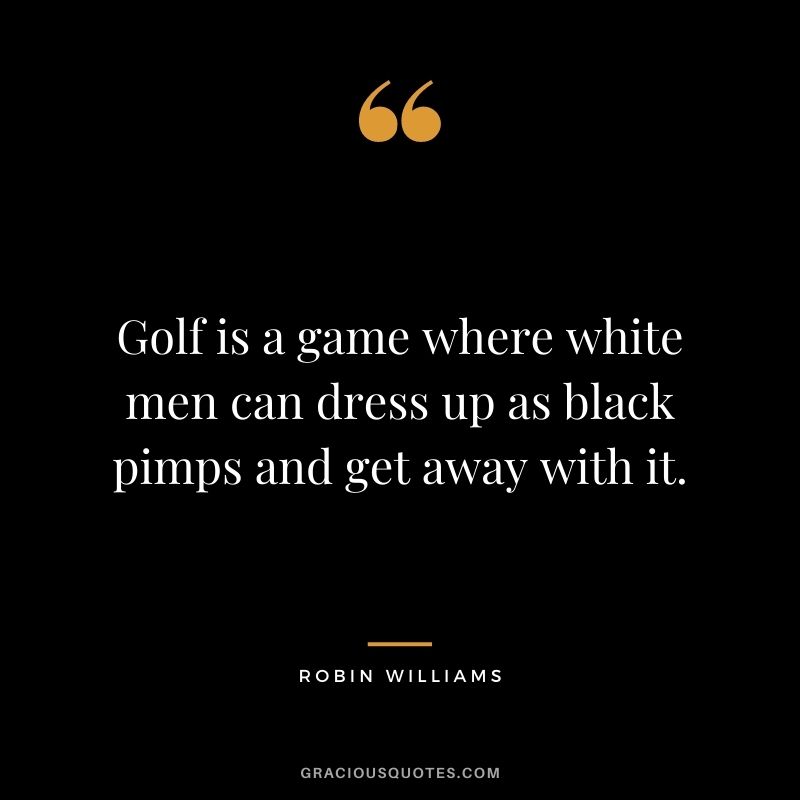 Golf is a game where white men can dress up as black pimps and get away with it.
