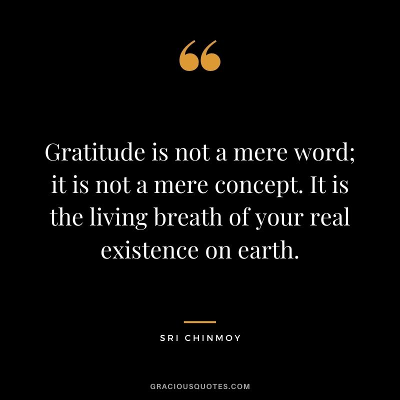 Gratitude is not a mere word; it is not a mere concept. It is the living breath of your real existence on earth.