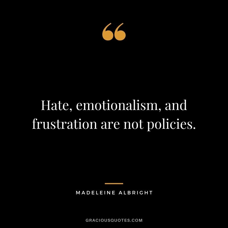 Hate, emotionalism, and frustration are not policies.