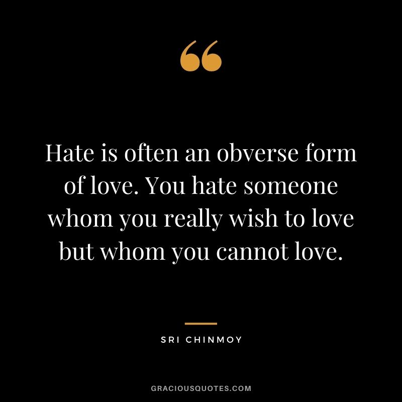 Hate is often an obverse form of love. You hate someone whom you really wish to love but whom you cannot love.