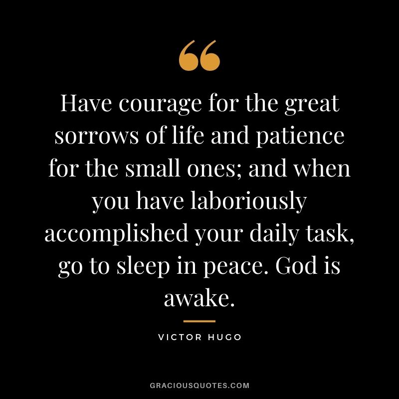 Have courage for the great sorrows of life and patience for the small ones; and when you have laboriously accomplished your daily task, go to sleep in peace. God is awake.