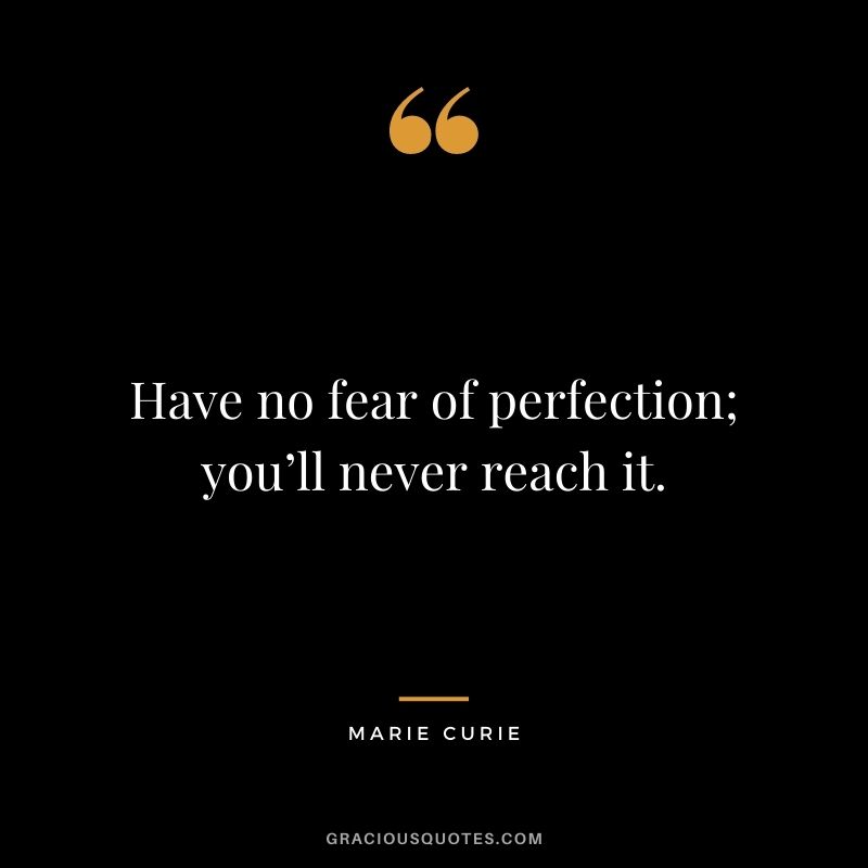 Have no fear of perfection; you’ll never reach it.