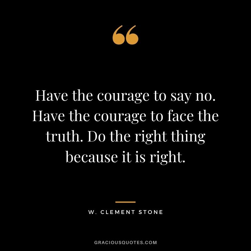 Have the courage to say no. Have the courage to face the truth. Do the right thing because it is right.
