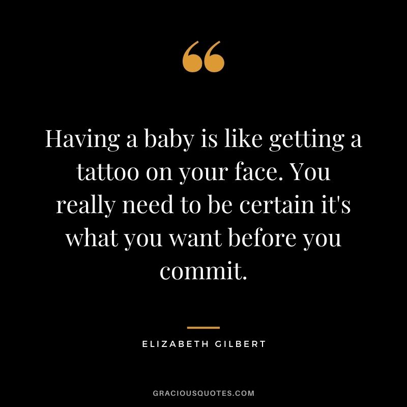 Having a baby is like getting a tattoo on your face. You really need to be certain it's what you want before you commit.