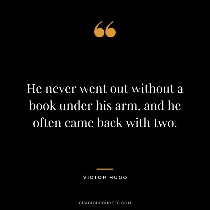He never went out without a book under his arm, and he often came back with two.