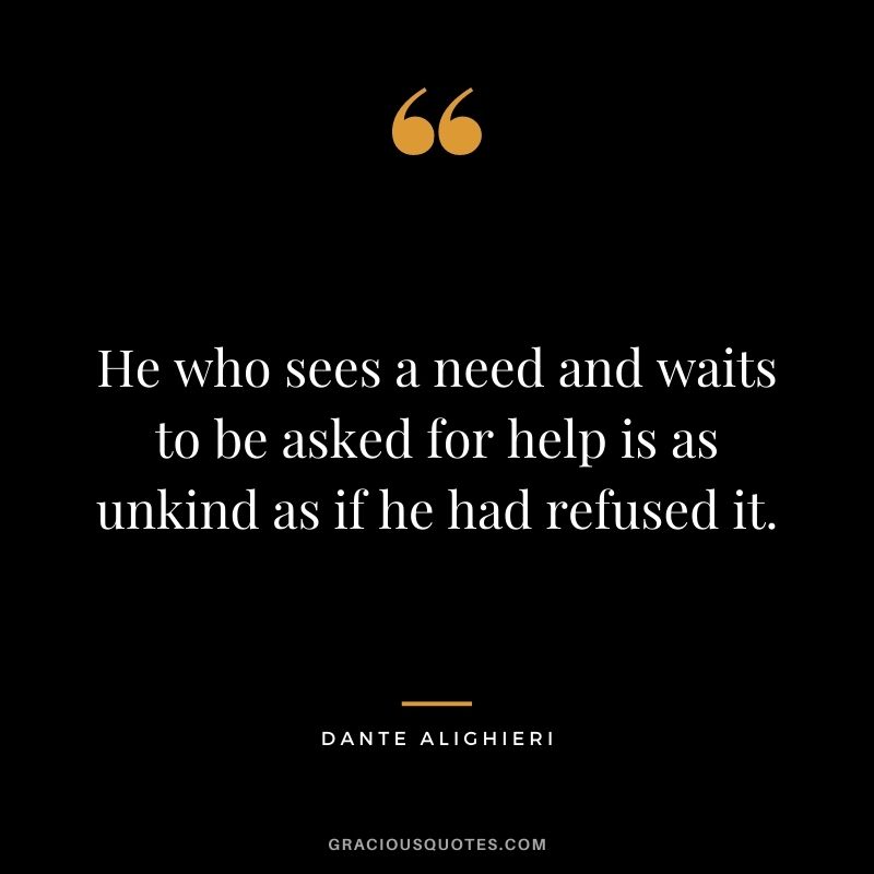 He who sees a need and waits to be asked for help is as unkind as if he had refused it.