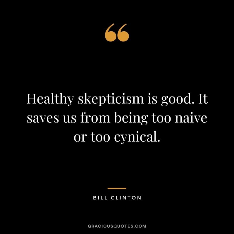 Healthy skepticism is good. It saves us from being too naive or too cynical.