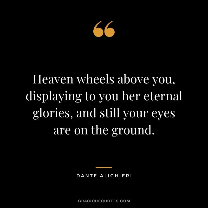 Heaven wheels above you, displaying to you her eternal glories, and still your eyes are on the ground.