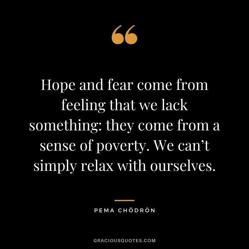 Hope and fear come from feeling that we lack something they come from a sense of poverty. We can’t simply relax with ourselves.