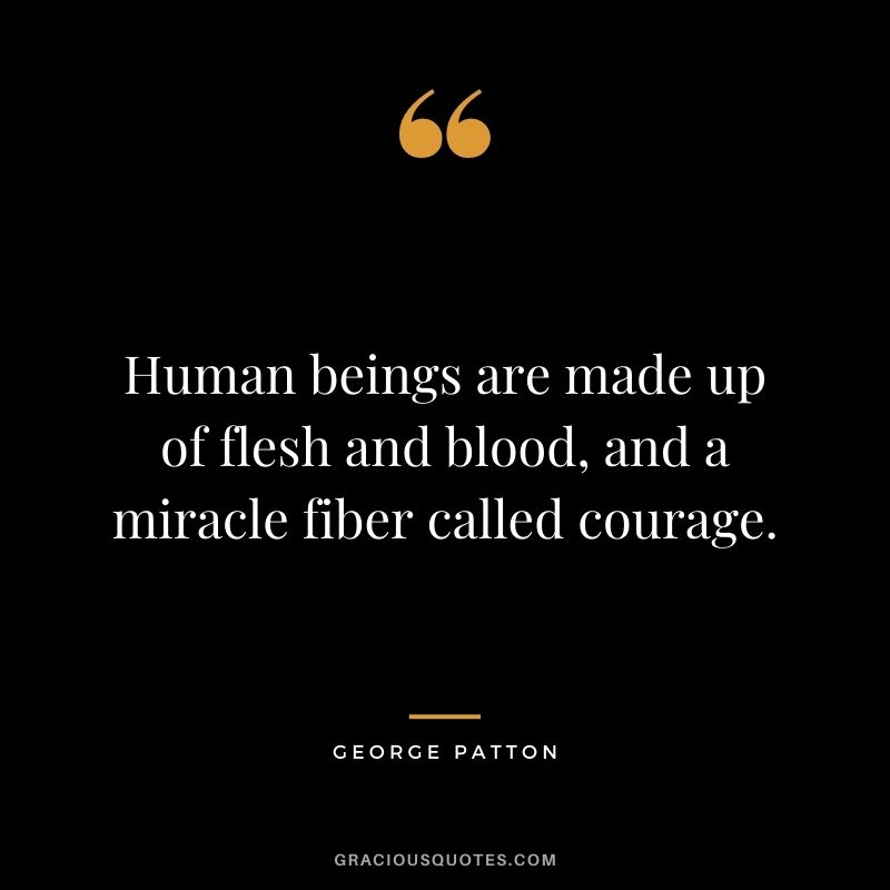 Human beings are made up of flesh and blood, and a miracle fiber called courage.