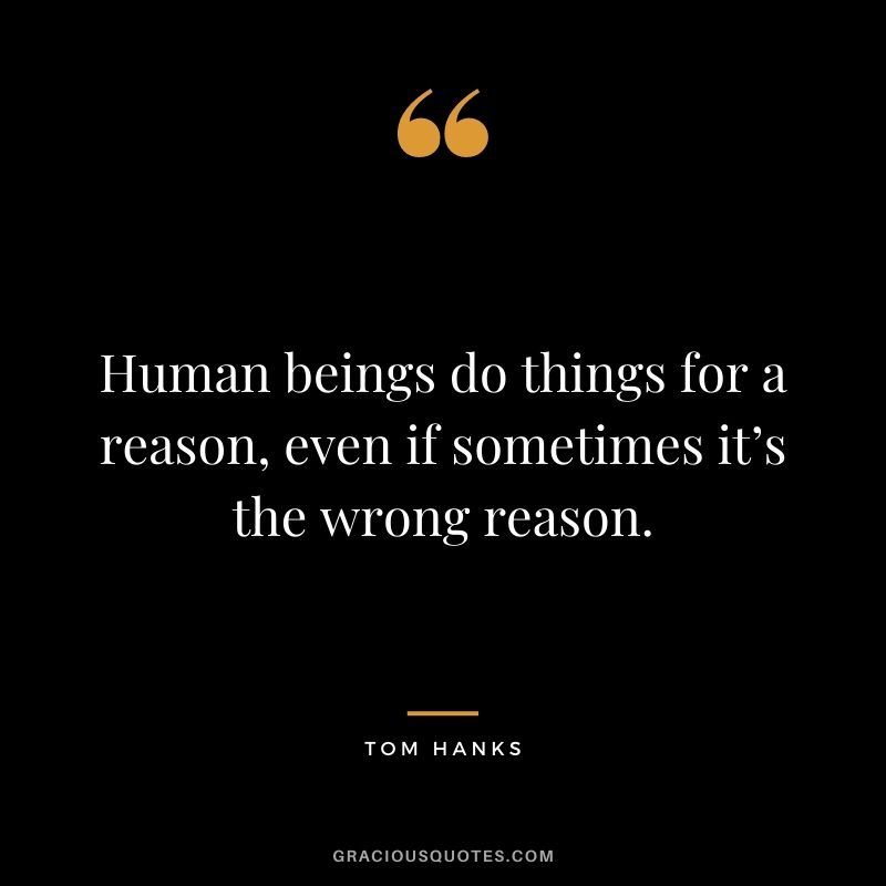 Human beings do things for a reason, even if sometimes it’s the wrong reason.