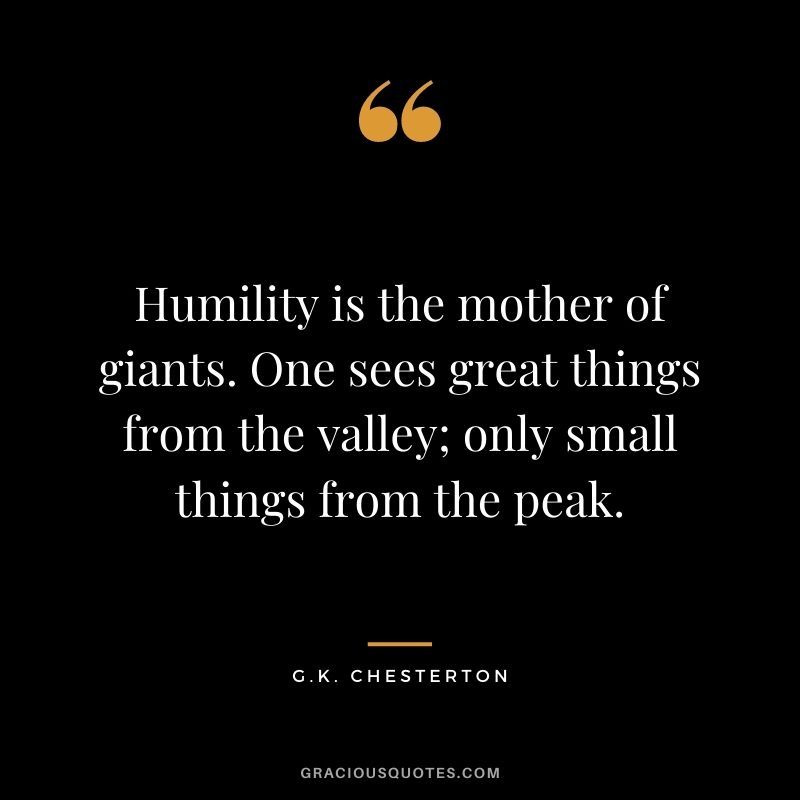 Humility is the mother of giants. One sees great things from the valley; only small things from the peak.