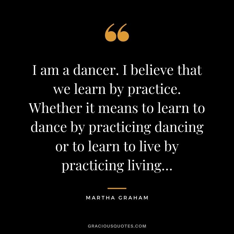 I am a dancer. I believe that we learn by practice. Whether it means to learn to dance by practicing dancing or to learn to live by practicing living…